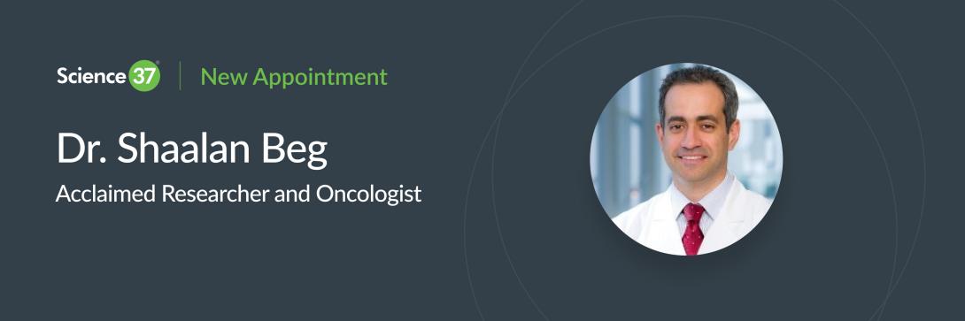 Acclaimed Researcher and Oncologist, Dr. Shaalan Beg Joins Science 37® to Bolster Therapeutic Depth and apply more decentralized clinical trial methodologies to the industry’s largest therapeutic area.